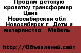 Продам детскую кроватку-трансформер  › Цена ­ 6 000 - Новосибирская обл., Новосибирск г. Дети и материнство » Мебель   